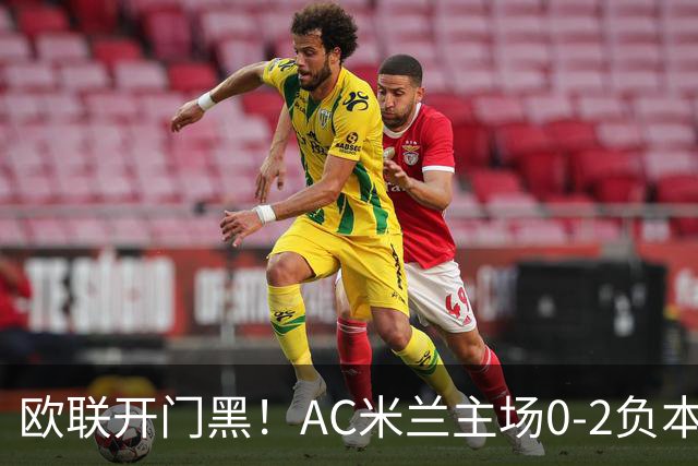 欧联开门黑！AC米兰主场0-2负本菲卡 卡明斯基传射卢克巴基奥破门